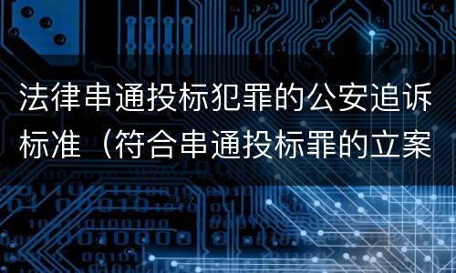 法律串通投标犯罪的公安追诉标准（符合串通投标罪的立案标准）