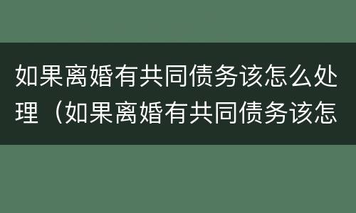 如果离婚有共同债务该怎么处理（如果离婚有共同债务该怎么处理呢）