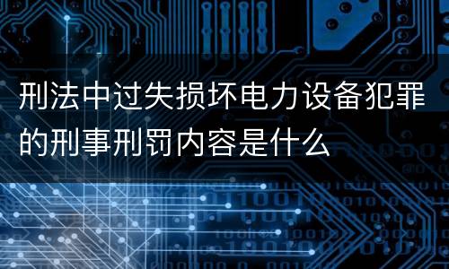 刑法中过失损坏电力设备犯罪的刑事刑罚内容是什么