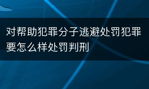 对帮助犯罪分子逃避处罚犯罪要怎么样处罚判刑