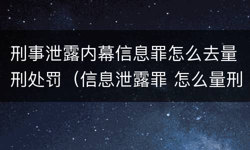 刑事泄露内幕信息罪怎么去量刑处罚（信息泄露罪 怎么量刑）