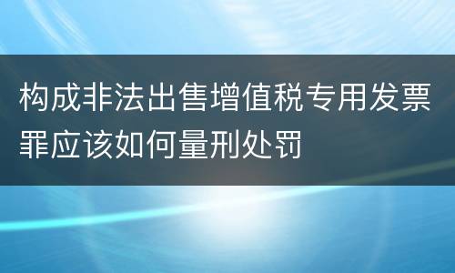 构成非法出售增值税专用发票罪应该如何量刑处罚