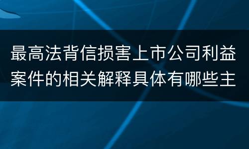 最高法背信损害上市公司利益案件的相关解释具体有哪些主要内容