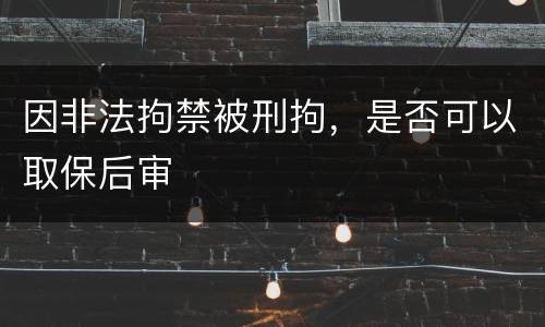 因非法拘禁被刑拘，是否可以取保后审