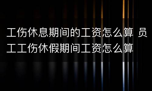 工伤休息期间的工资怎么算 员工工伤休假期间工资怎么算