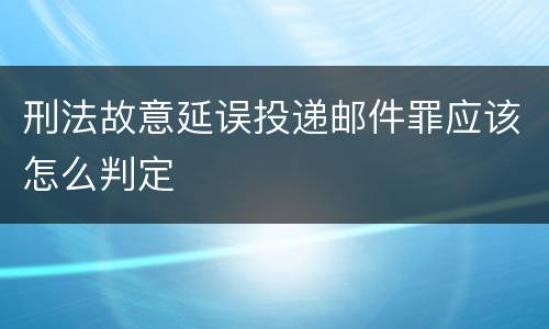 刑法故意延误投递邮件罪应该怎么判定