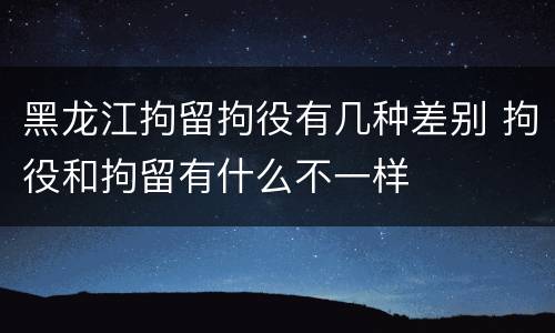 黑龙江拘留拘役有几种差别 拘役和拘留有什么不一样