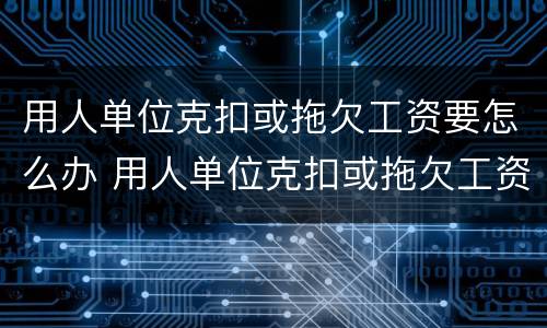 用人单位克扣或拖欠工资要怎么办 用人单位克扣或拖欠工资要怎么办理