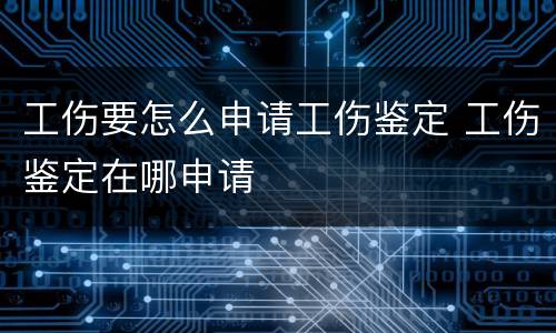 工伤要怎么申请工伤鉴定 工伤鉴定在哪申请