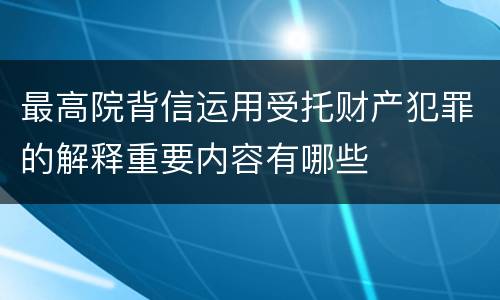 最高院背信运用受托财产犯罪的解释重要内容有哪些