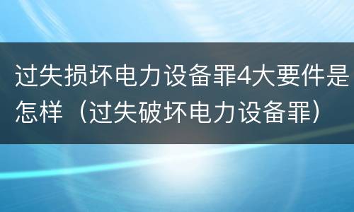 过失损坏电力设备罪4大要件是怎样（过失破坏电力设备罪）