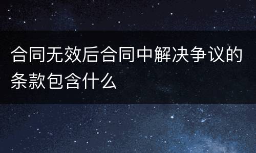 合同无效后合同中解决争议的条款包含什么
