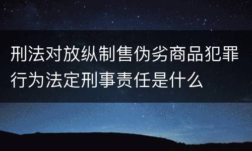 刑法对放纵制售伪劣商品犯罪行为法定刑事责任是什么