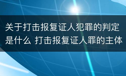 关于打击报复证人犯罪的判定是什么 打击报复证人罪的主体