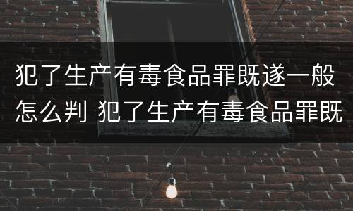 犯了生产有毒食品罪既遂一般怎么判 犯了生产有毒食品罪既遂一般怎么判决