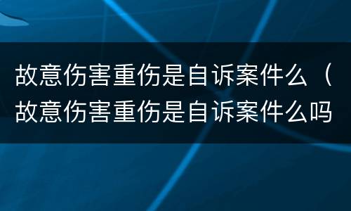 故意伤害重伤是自诉案件么（故意伤害重伤是自诉案件么吗）