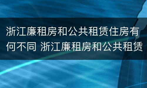 浙江廉租房和公共租赁住房有何不同 浙江廉租房和公共租赁住房有何不同呢