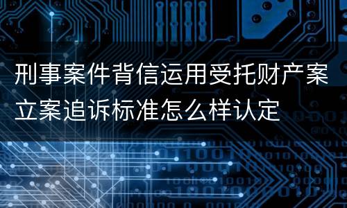 刑事案件背信运用受托财产案立案追诉标准怎么样认定