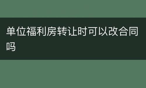 单位福利房转让时可以改合同吗