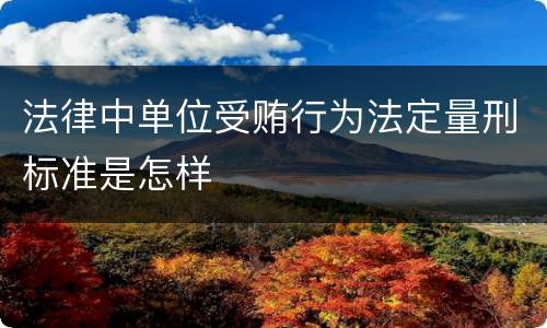 法律中单位受贿行为法定量刑标准是怎样