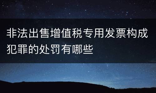非法出售增值税专用发票构成犯罪的处罚有哪些