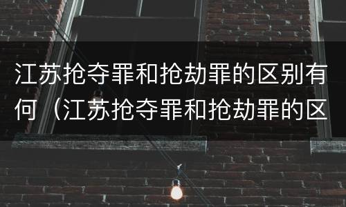江苏抢夺罪和抢劫罪的区别有何（江苏抢夺罪和抢劫罪的区别有何关系）