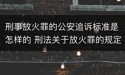 刑事放火罪的公安追诉标准是怎样的 刑法关于放火罪的规定