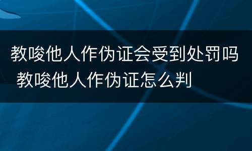 教唆他人作伪证会受到处罚吗 教唆他人作伪证怎么判