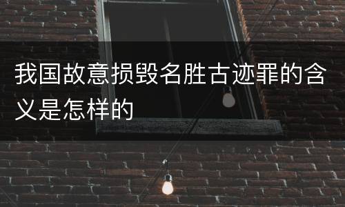 我国故意损毁名胜古迹罪的含义是怎样的