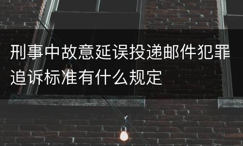 刑事中故意延误投递邮件犯罪追诉标准有什么规定