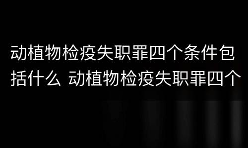 动植物检疫失职罪四个条件包括什么 动植物检疫失职罪四个条件包括什么