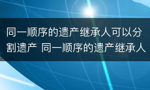 同一顺序的遗产继承人可以分割遗产 同一顺序的遗产继承人可以分割遗产嘛