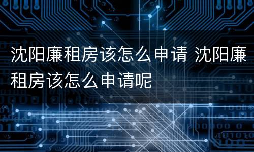 沈阳廉租房该怎么申请 沈阳廉租房该怎么申请呢