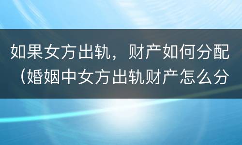 如果女方出轨，财产如何分配（婚姻中女方出轨财产怎么分）