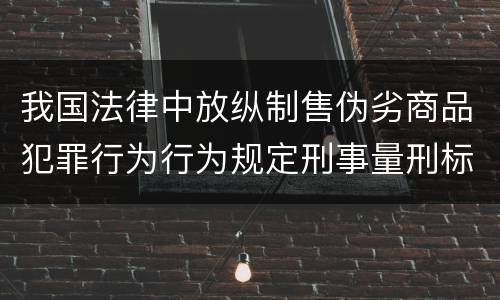 我国法律中放纵制售伪劣商品犯罪行为行为规定刑事量刑标准有哪些