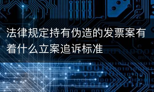 法律规定持有伪造的发票案有着什么立案追诉标准