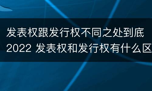 发表权跟发行权不同之处到底2022 发表权和发行权有什么区别