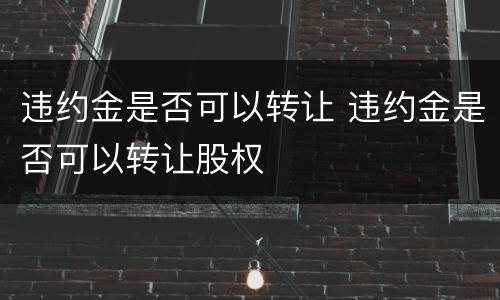 违约金是否可以转让 违约金是否可以转让股权