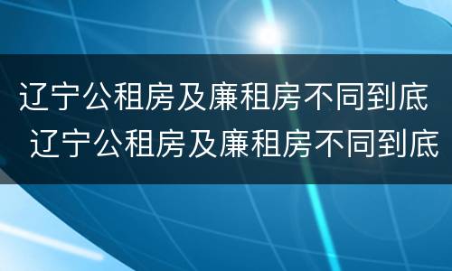 辽宁公租房及廉租房不同到底 辽宁公租房及廉租房不同到底能不能买