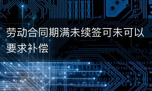 劳动合同期满未续签可未可以要求补偿