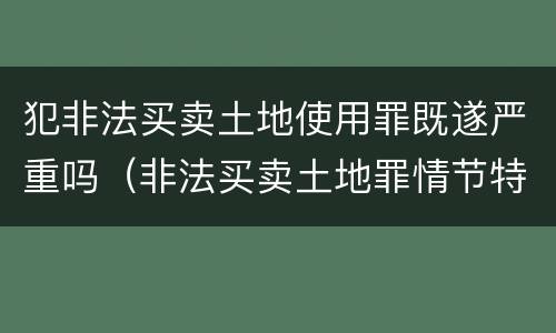 犯非法买卖土地使用罪既遂严重吗（非法买卖土地罪情节特别严重）