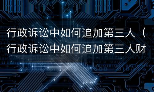 行政诉讼中如何追加第三人（行政诉讼中如何追加第三人财产）
