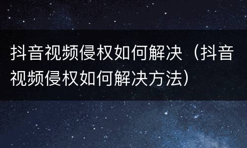 抖音视频侵权如何解决（抖音视频侵权如何解决方法）