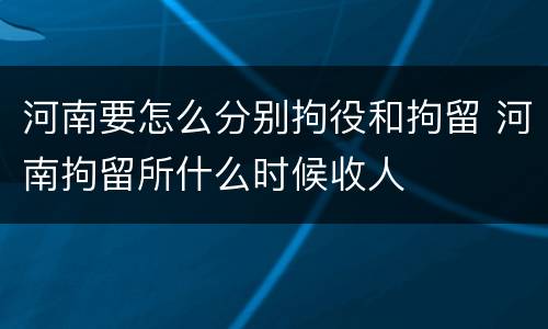 河南要怎么分别拘役和拘留 河南拘留所什么时候收人