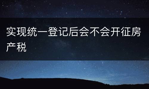 实现统一登记后会不会开征房产税