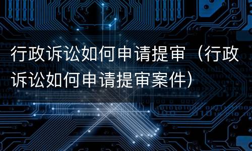 行政诉讼如何申请提审（行政诉讼如何申请提审案件）