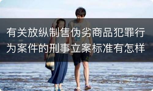 有关放纵制售伪劣商品犯罪行为案件的刑事立案标准有怎样的规定