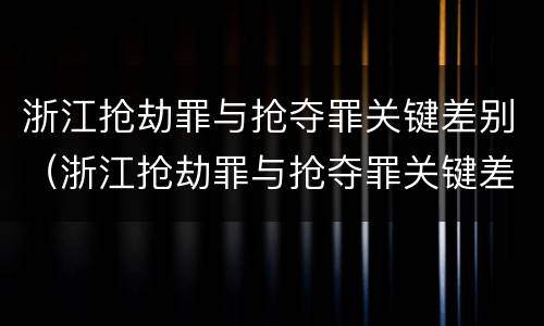 浙江抢劫罪与抢夺罪关键差别（浙江抢劫罪与抢夺罪关键差别是什么）