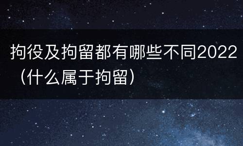 拘役及拘留都有哪些不同2022（什么属于拘留）