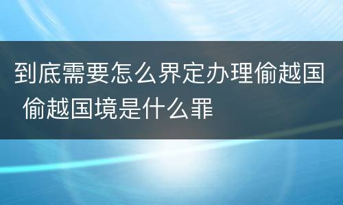 到底需要怎么界定办理偷越国 偷越国境是什么罪